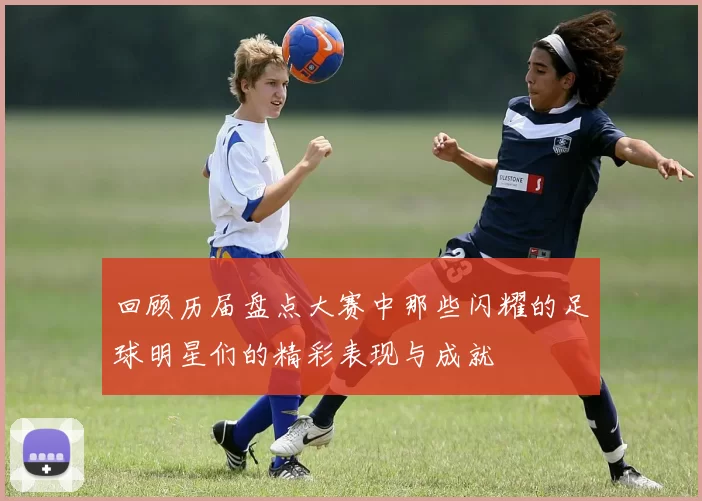 回顾历届盘点大赛中那些闪耀的足球明星们的精彩表现与成就
