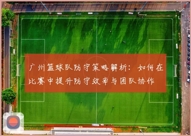 广州篮球队防守策略解析：如何在比赛中提升防守效率与团队协作