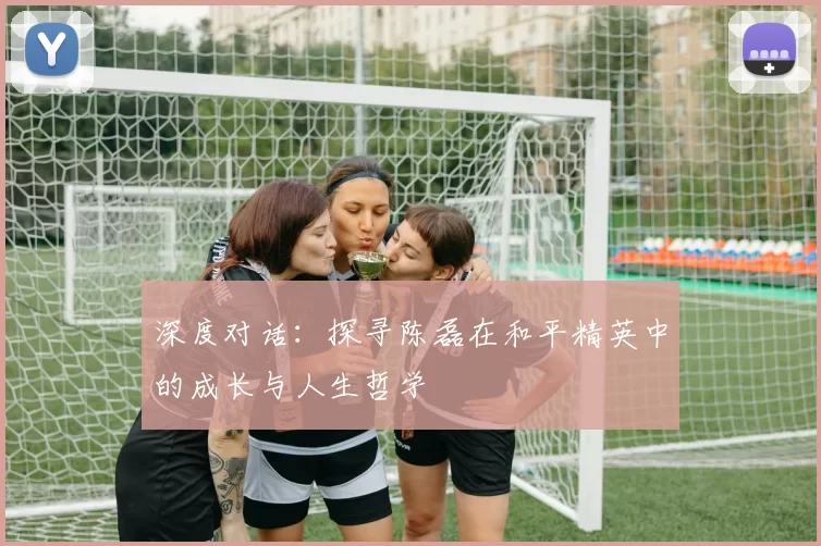 深度对话：探寻陈磊在和平精英中的成长与人生哲学