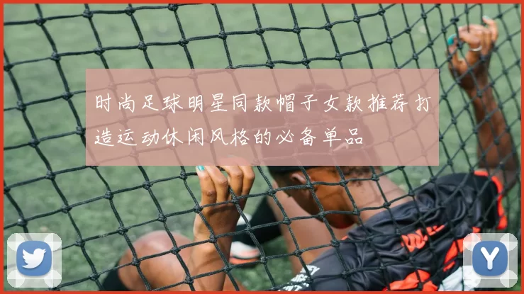 时尚足球明星同款帽子女款推荐打造运动休闲风格的必备单品