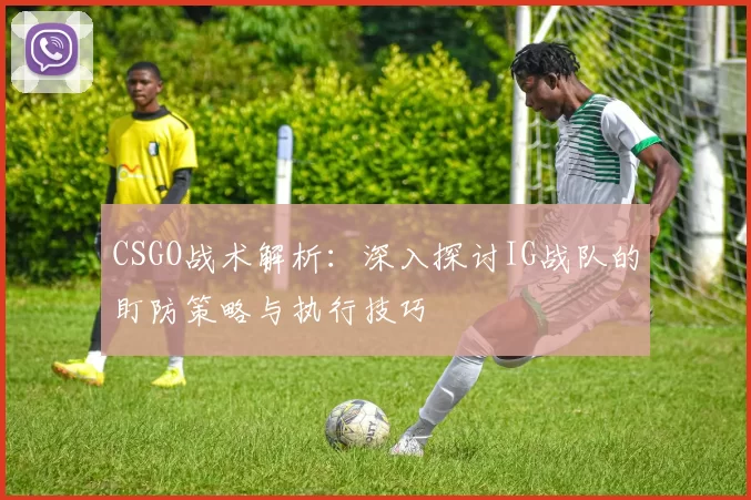 CSGO战术解析：深入探讨IG战队的盯防策略与执行技巧