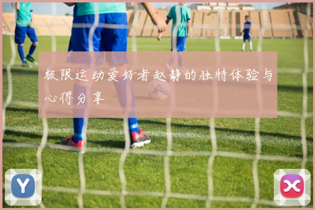 极限运动爱好者赵静的独特体验与心得分享