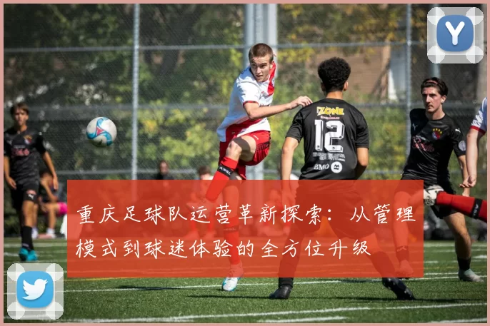 重庆足球队运营革新探索：从管理模式到球迷体验的全方位升级