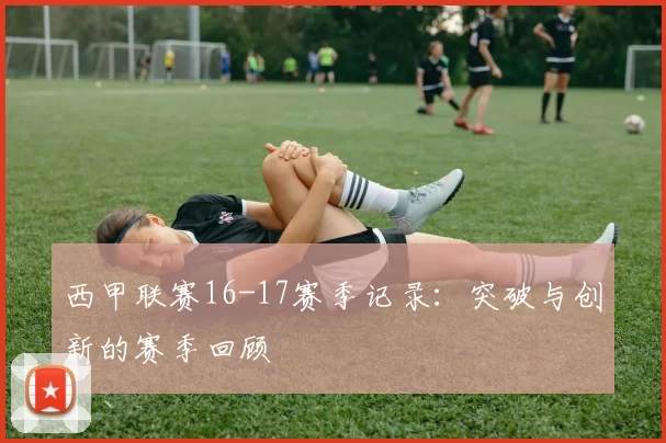 西甲联赛16-17赛季记录：突破与创新的赛季回顾