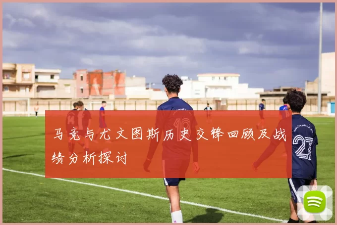 马竞与尤文图斯历史交锋回顾及战绩分析探讨