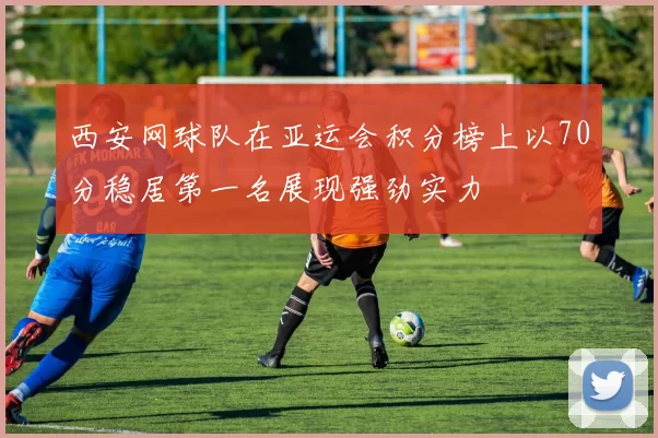 西安网球队在亚运会积分榜上以70分稳居第一名展现强劲实力