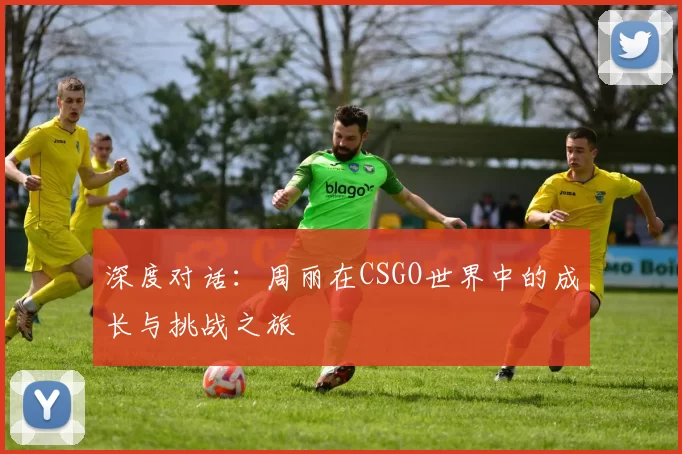 深度对话：周丽在CSGO世界中的成长与挑战之旅