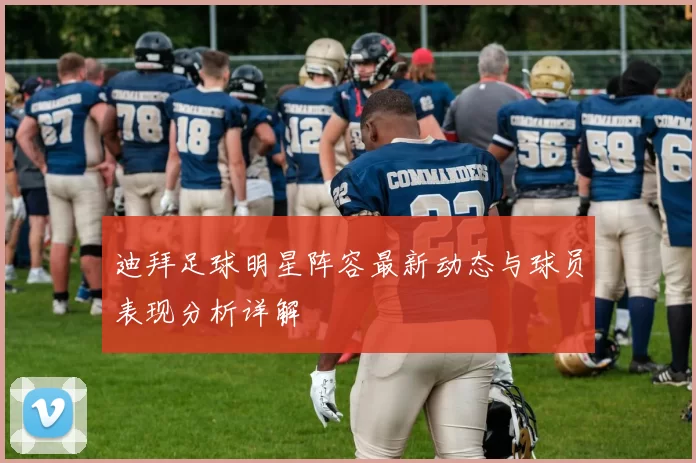 迪拜足球明星阵容最新动态与球员表现分析详解