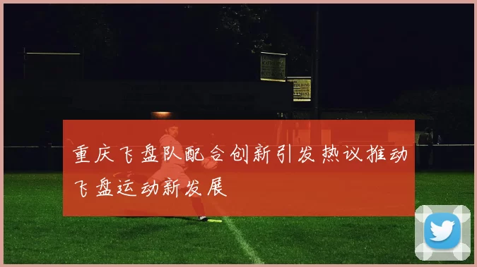 重庆飞盘队配合创新引发热议推动飞盘运动新发展