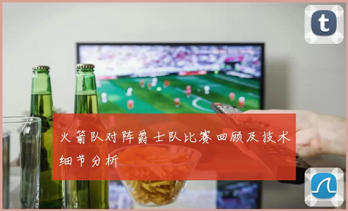 火箭队对阵爵士队比赛回顾及技术细节分析