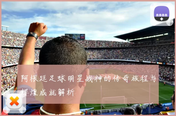 阿根廷足球明星战神的传奇旅程与辉煌成就解析