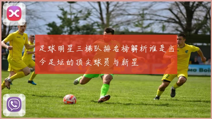 足球明星三梯队排名榜解析谁是当今足坛的顶尖球员与新星