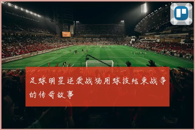足球明星逆袭战场用球技结束战争的传奇故事