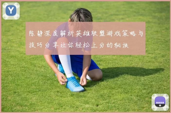 陈静深度解析英雄联盟游戏策略与技巧分享让你轻松上分的秘诀