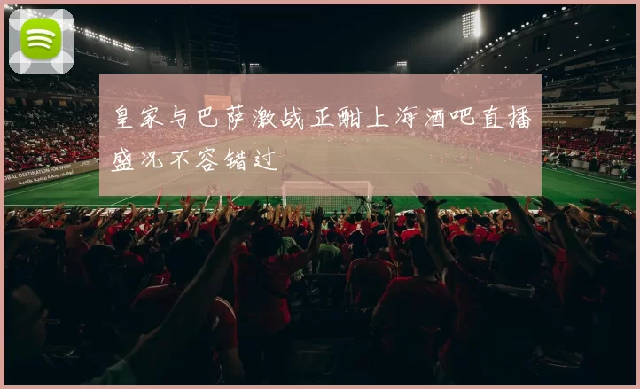 皇家与巴萨激战正酣上海酒吧直播盛况不容错过