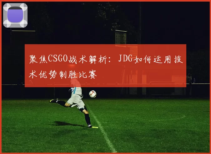 聚焦CSGO战术解析：JDG如何运用技术优势制胜比赛