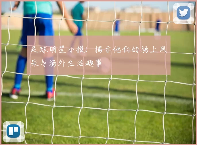 足球明星小报：揭示他们的场上风采与场外生活趣事