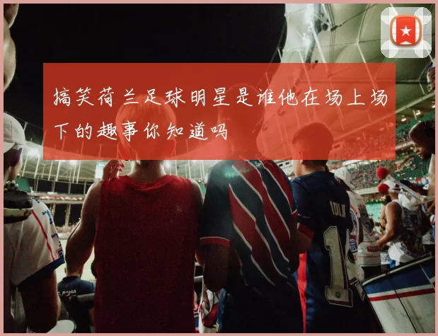 搞笑荷兰足球明星是谁他在场上场下的趣事你知道吗