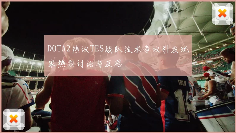 DOTA2热议TES战队技术争议引发玩家热烈讨论与反思