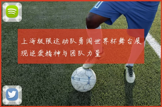 上海极限运动队勇闯世界杯舞台展现逆袭精神与团队力量