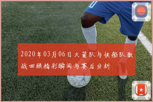 2020年03月06日火箭队与快船队激战回顾精彩瞬间与赛后分析