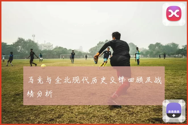 马竞与全北现代历史交锋回顾及战绩分析