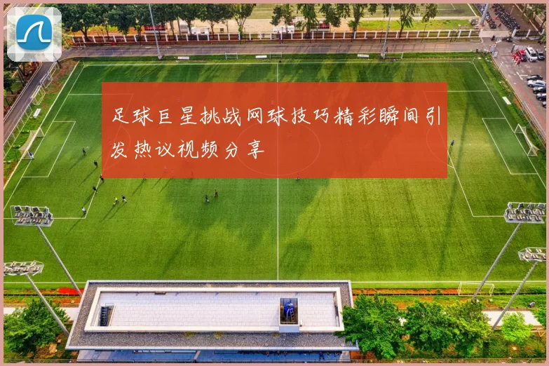 足球巨星挑战网球技巧精彩瞬间引发热议视频分享