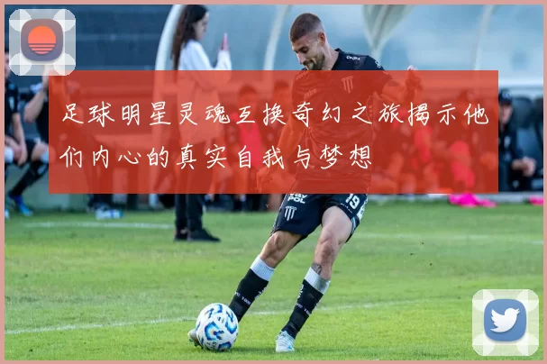 足球明星灵魂互换奇幻之旅揭示他们内心的真实自我与梦想