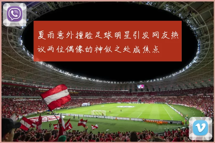 夏雨意外撞脸足球明星引发网友热议两位偶像的神似之处成焦点